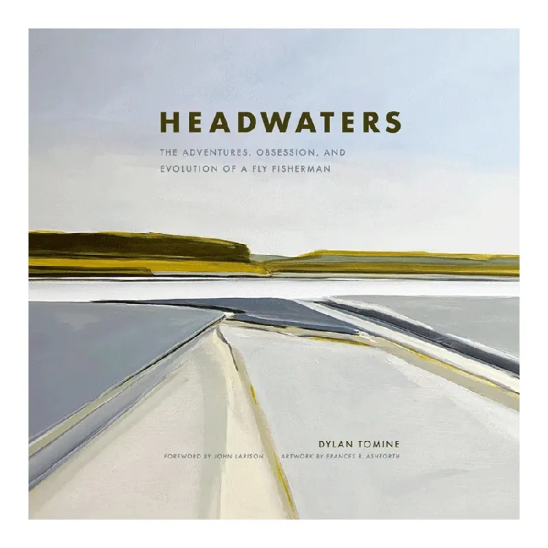 Headwaters The Adventures, Obsession and Evolution of a Fly Fisherman